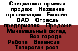 Специалист прямых продаж › Название организации ­ Билайн, ОАО › Отрасль предприятия ­ Продажи › Минимальный оклад ­ 15 000 - Все города Работа » Вакансии   . Татарстан респ.